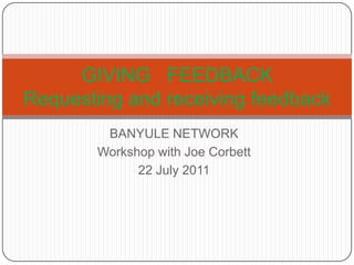BANYULE NETWORK Workshop with Joe Corbett 22 July 2011 GIVING   FEEDBACKRequesting and receiving feedback 