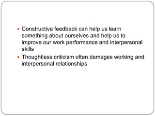 Constructive feedback can help us learn something about ourselves and help us to improve our work performance and interpersonal skillsThoughtless criticism often damages working and interpersonal relationships 