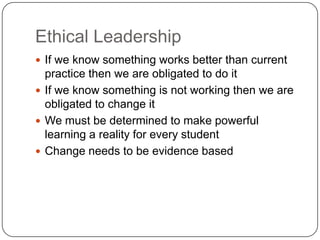 Ethical LeadershipIf we know something works better than current practice then we are obligated to do itIf we know something is not working then we are obligated to change itWe must be determined to make powerful learning a reality for every studentChange needs to be evidence based