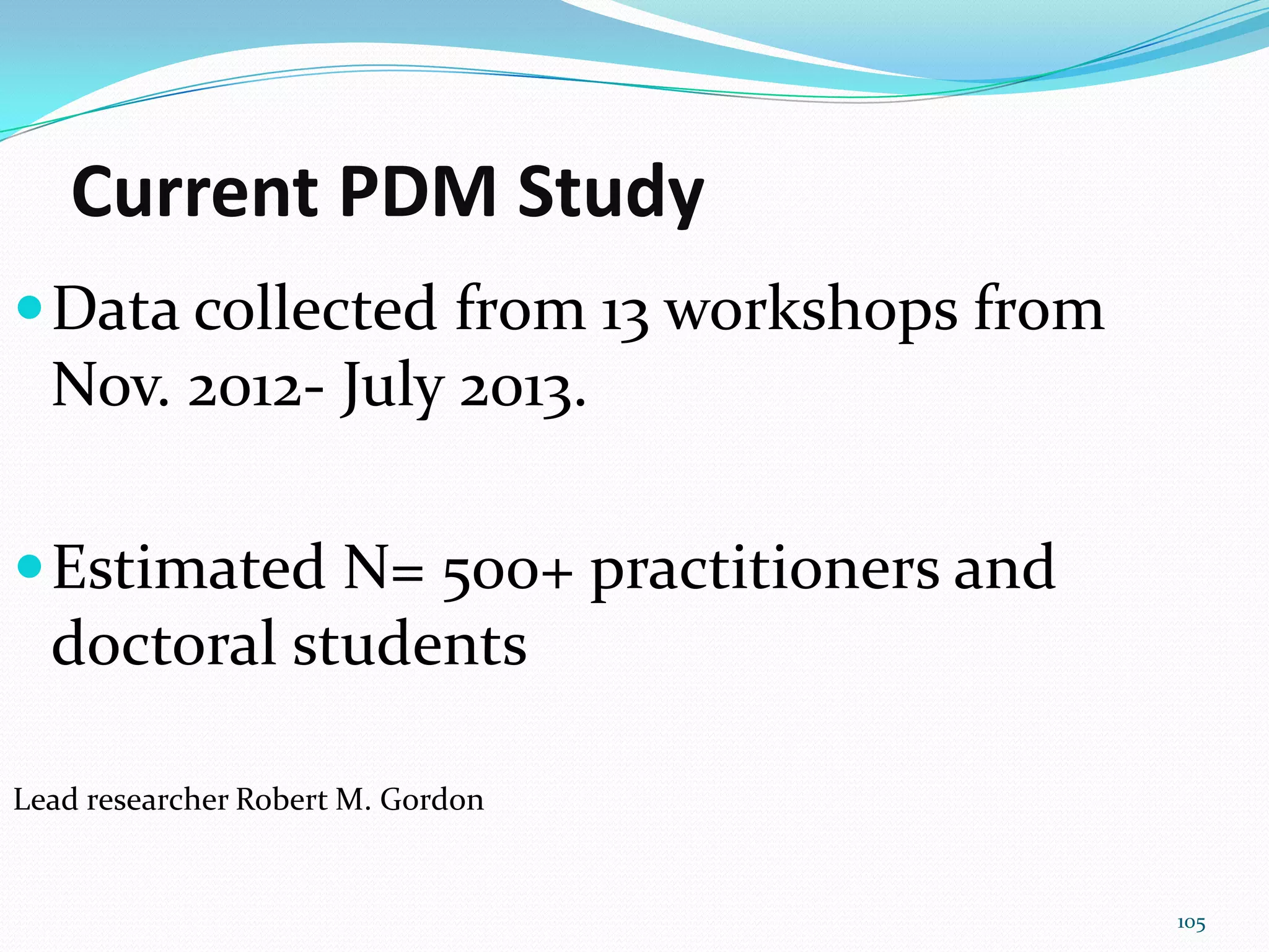 Current PDM Study
Data collected from 13 workshops from
Nov. 2012- July 2013.
Estimated N= 500+ practitioners and
doctoral students
Lead researcher Robert M. Gordon
105
 
