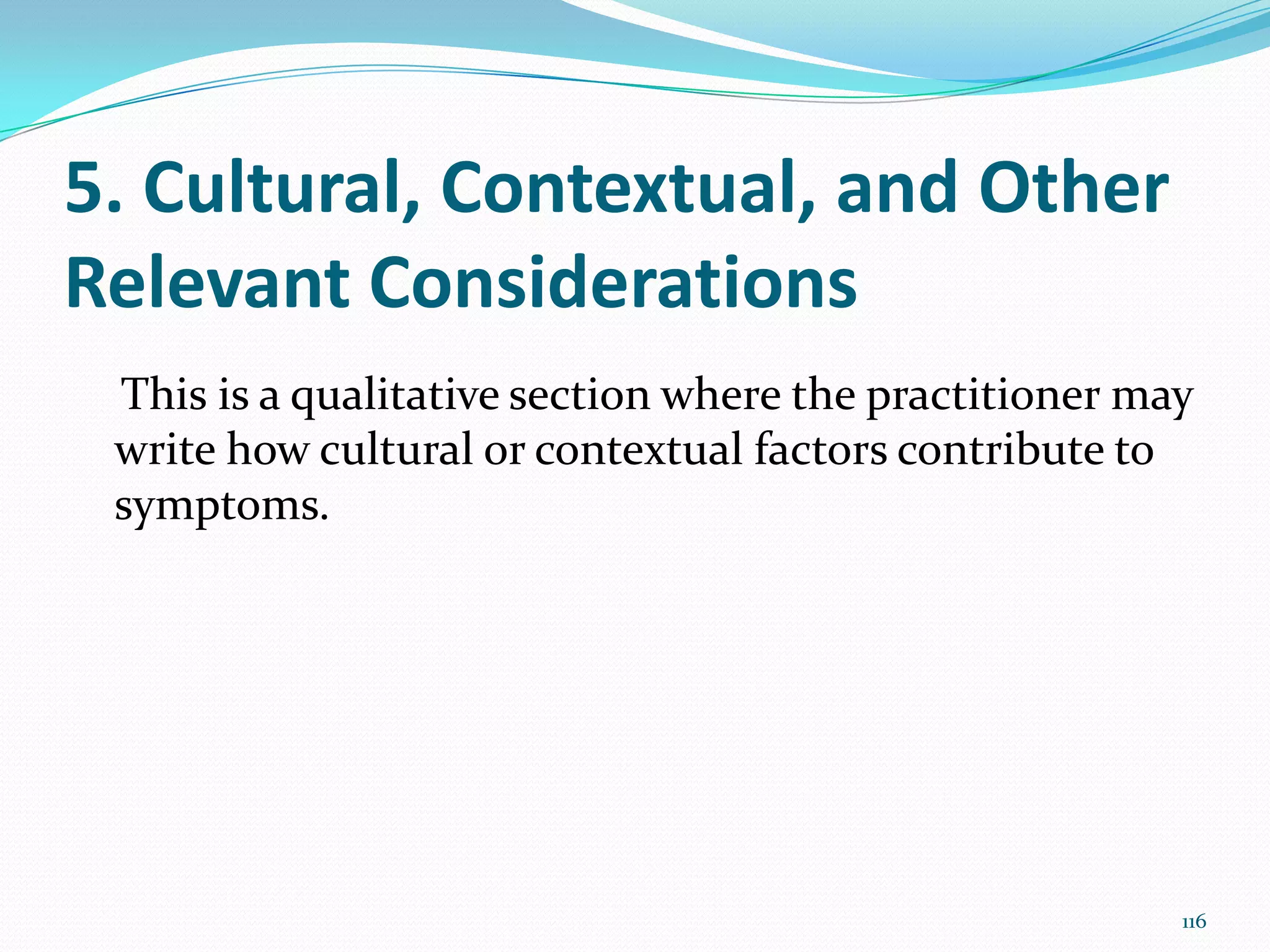 5. Cultural, Contextual, and Other
Relevant Considerations
This is a qualitative section where the practitioner may
write how cultural or contextual factors contribute to
symptoms.
116
 