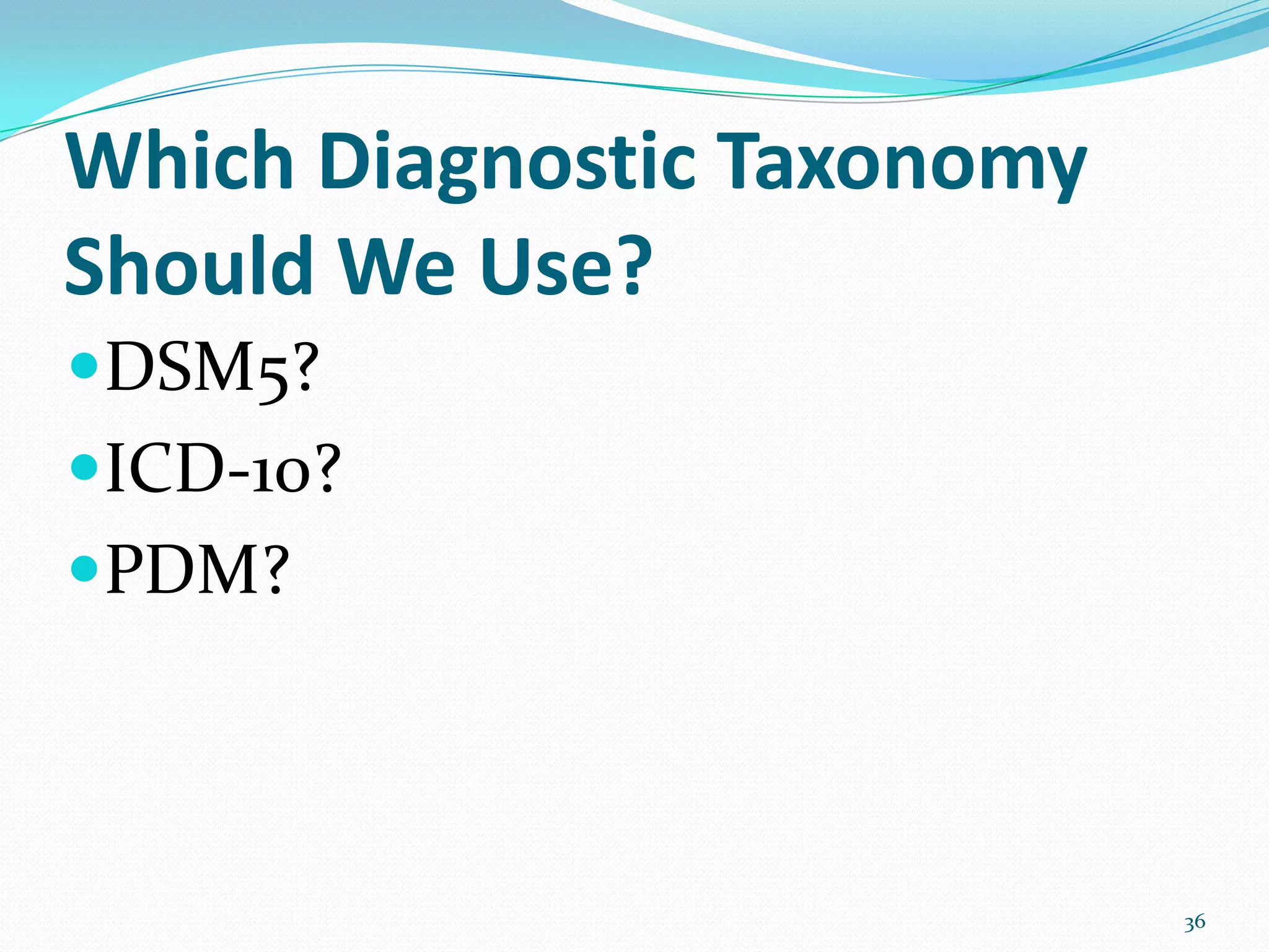 Which Diagnostic Taxonomy
Should We Use?
DSM5?
ICD-10?
PDM?
36
 