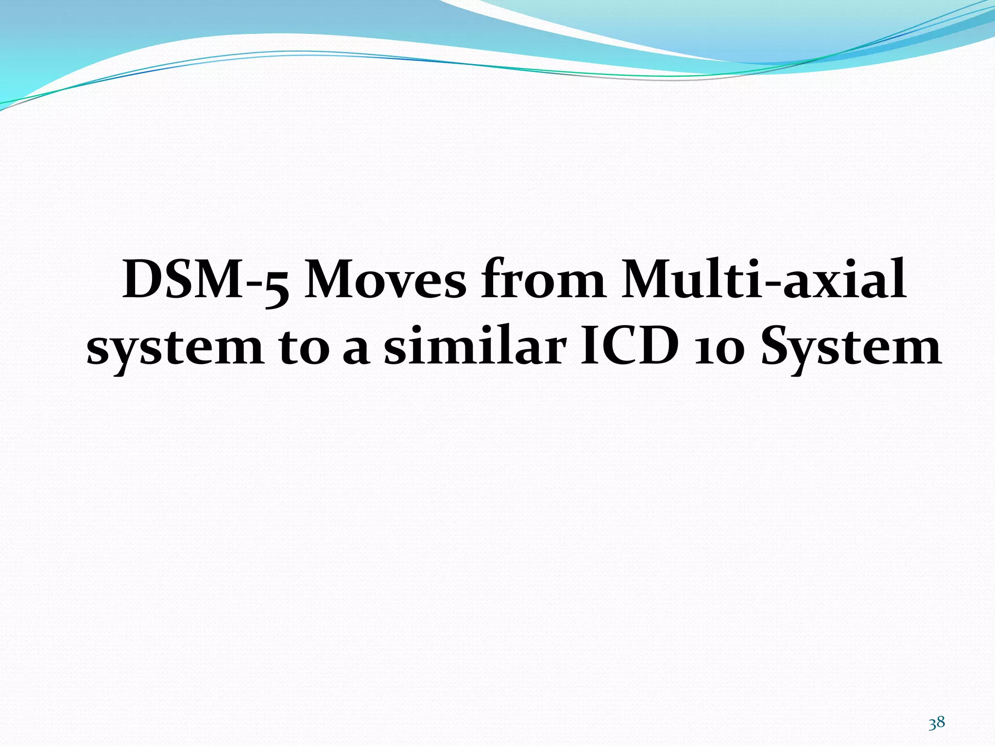 DSM-5 Moves from Multi-axial
system to a similar ICD 10 System
38
 