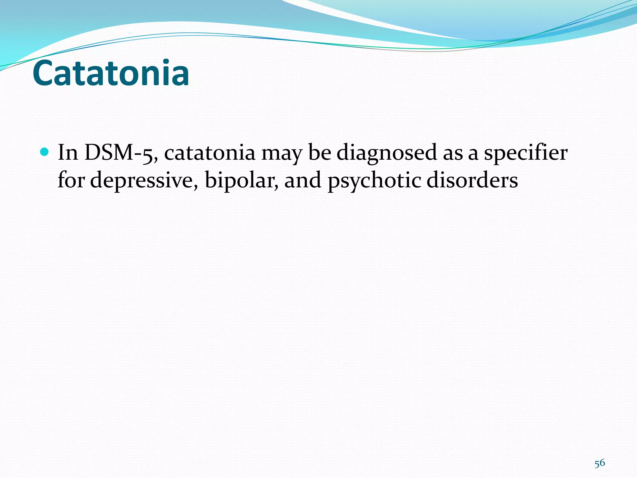 Catatonia
 In DSM-5, catatonia may be diagnosed as a specifier
for depressive, bipolar, and psychotic disorders
56
 