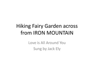 Hiking Fairy Garden acrossfrom IRON MOUNTAIN Love is All Around You Sung by Jack Ely 