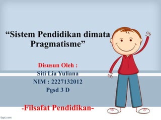 “Sistem Pendidikan dimata
Pragmatisme”
Disusun Oleh :
Siti Lia Yuliana
NIM : 2227132012
Pgsd 3 D
-Filsafat Pendidikan-
 
