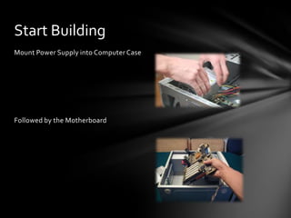 Start Building
Mount Power Supply into Computer Case




Followed by the Motherboard
 