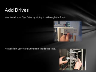 Add Drives
Now install your Disc Drive by sliding it in through the front.




Next slide in your Hard Drive from inside the case.
 