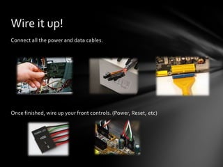 Wire it up!
Connect all the power and data cables.




Once finished, wire up your front controls. (Power, Reset, etc)
 