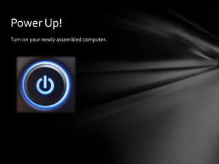 Power Up!
Turn on your newly assembled computer.
 