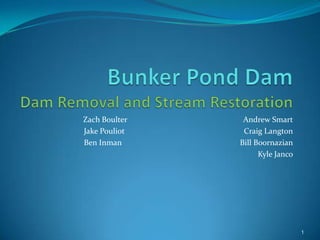 Bunker Pond DamDam Removal and Stream Restoration Zach Boulter				Andrew Smart Jake Pouliot				Craig Langton   Ben Inman				Bill Boornazian                                 Kyle Janco 1 