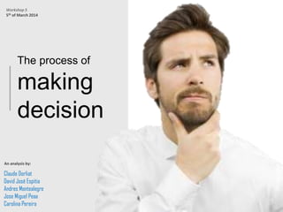 The process of
making
decision
Workshop 5
5th of March 2014
An analysis by:
Claude Dorliat
David José Espitia
Andres Montealegre
Jose Miguel Peaa
Carolina Pereira
 