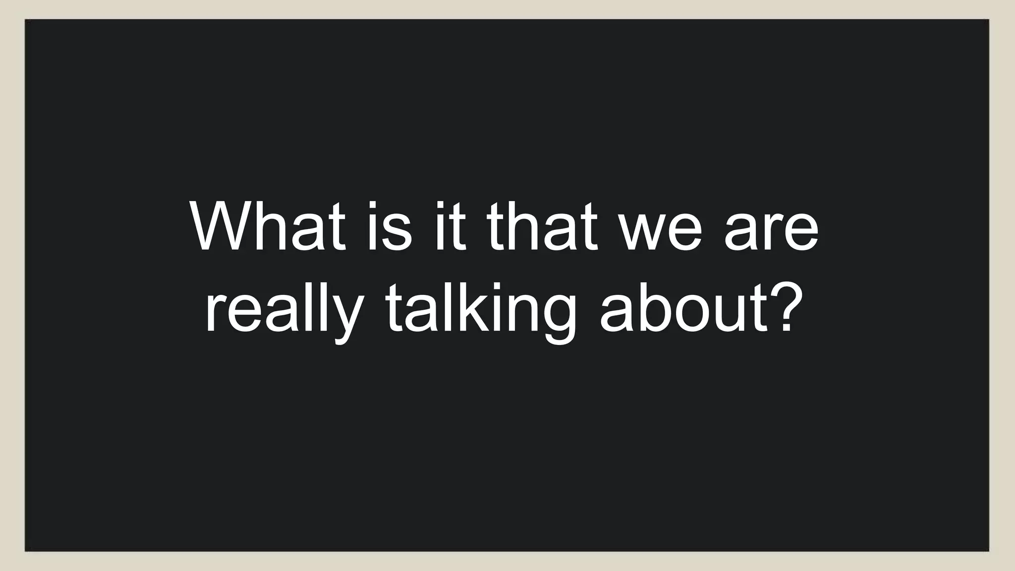 What is it that we are
really talking about?
 