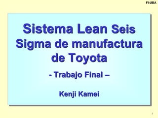 1
FI-UBA
Sistema Lean Seis
Sigma de manufactura
de Toyota
- Trabajo Final –
Kenji Kamei
 