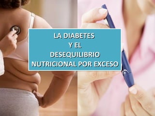 LA DIABETES  Y EL DESEQUILIBRIO NUTRICIONAL POR EXCESO 