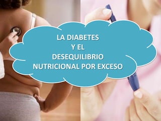 LA DIABETES
          Y EL
    DESEQUILIBRIO
NUTRICIONAL POR EXCESO
 