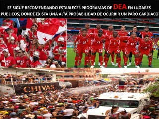 SE SIGUE RECOMENDANDO ESTABLECER PROGRAMAS DE   DEA     EN LUGARES
PUBLICOS, DONDE EXISTA UNA ALTA PROBABILIDAD DE OCURRIR UN PARO CARDIACO
 