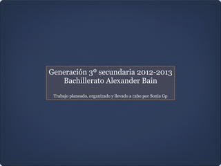 Generación 3º secundaria 2012-2013
Bachillerato Alexander Bain

Trabajo planeado, organizado y llevado a cabo por Sonia Gp
 
