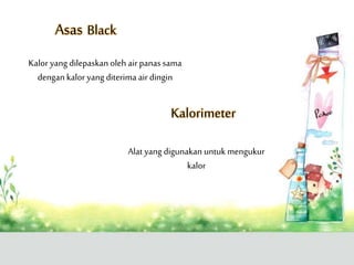 Asas Black
Kalor yang dilepaskan oleh airpanas sama
dengan kaloryang diterima air dingin
Kalorimeter
Alat yang digunakan untuk mengukur
kalor
 