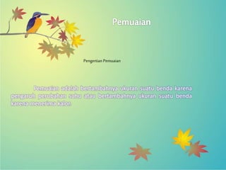 Pengertian Pemuaian
Pemuaian adalah bertambahnya ukuran suatu benda karena
pengaruh perubahan suhu atau bertambahnya ukuran suatu benda
karena menerima kalor.
 