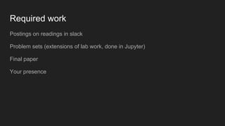 Required work
Postings on readings in slack
Problem sets (extensions of lab work, done in Jupyter)
Final paper
Your presence
 