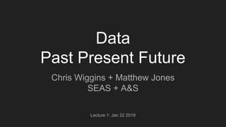 Data
Past Present Future
Chris Wiggins + Matthew Jones
SEAS + A&S
Lecture 1: Jan 22 2019
 