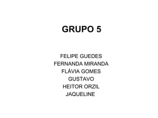 GRUPO 5 FELIPE GUEDES FERNANDA MIRANDA FLÁVIA GOMES GUSTAVO HEITOR ORZIL JAQUELINE  