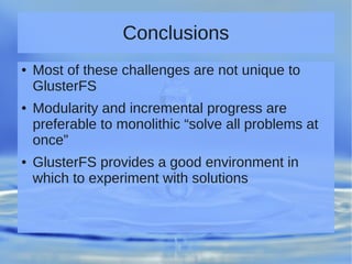 Conclusions
● Most of these challenges are not unique to
GlusterFS
● Modularity and incremental progress are
preferable to monolithic “solve all problems at
once”
● GlusterFS provides a good environment in
which to experiment with solutions
 