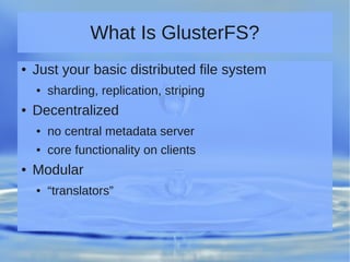 What Is GlusterFS?
● Just your basic distributed file system
● sharding, replication, striping
● Decentralized
● no central metadata server
● core functionality on clients
● Modular
● “translators”
 