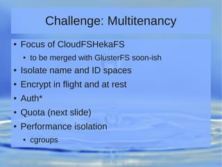 Challenge: Multitenancy
● Focus of CloudFSHekaFS
● to be merged with GlusterFS soon-ish
● Isolate name and ID spaces
● Encrypt in flight and at rest
● Auth*
● Quota (next slide)
● Performance isolation
● cgroups
 
