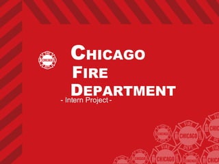 C HICAGO   F IRE  D EPARTMENT - Intern Project - 