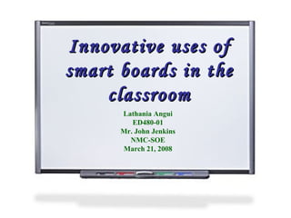 Innovative uses of smart boards in the classroom Lathania Angui ED480-01 Mr. John Jenkins NMC-SOE March 21, 2008 