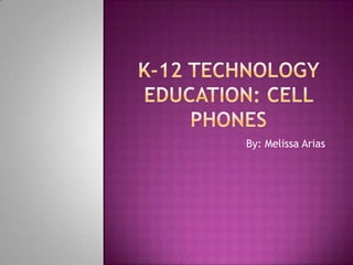 K-12 Technology Education: Cell phones By: Melissa Arias 