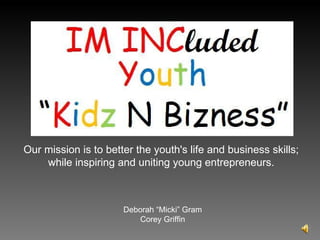 Our mission is to better the youth's life and business skills;  while inspiring and uniting young entrepreneurs.  Deborah “Micki” Gram Corey Griffin 