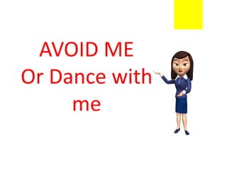 AVOID ME
Or Dance with
me
 