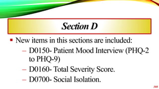 SectionD
 New items in this sections are included:
– D0150- Patient Mood Interview (PHQ-2
to PHQ-9)
– D0160- Total Severi...