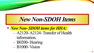 New Non-SDOH Items
 New Non- SDOH items for HHA:
– A2120-A2124- Transfer of Health
information.
– B0200- Hearing
– B1000-...