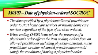 M0102–Dateofphysician-orderedSOC/ROC
 The date specified by a physician/allowed practitioner
order to start home care ser...