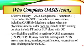 Who CompletesOASIS (cont.)
– Effective January 1, 2022, Occupational Therapist (O.T.)
may conduct the SOC comprehensive as...