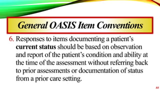 GeneralOASIS ItemConventions
6. Responses to items documenting a patient’s
current status should be based on observation
a...