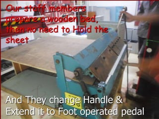 Our staff members
prepare a wooden bed,
then no need to Hold the
sheet
And They change Handle &
Extend it to Foot operated pedal
 