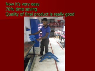 Now it’s very easy
70% time saving
Quality of final product is really good
 