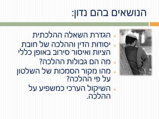 ‫נדון‬ ‫בהם‬ ‫הנושאים‬:
‫ההלכתית‬ ‫השאלה‬ ‫הגדרת‬
‫חובת‬ ‫של‬ ‫וההלכה‬ ‫הדין‬ ‫יסודות‬
‫כללי‬ ‫באופן‬ ‫סירוב‬ ‫ואיסור‬ ‫הציות‬
‫ההלכה‬ ‫גבולות‬ ‫הם‬ ‫מה‬?
‫השלטון‬ ‫של‬ ‫הסמכות‬ ‫מקור‬ ‫מהו‬
‫ההלכה‬ ‫פי‬ ‫על‬?
‫על‬ ‫כמשפיע‬ ‫הערכי‬ ‫השיקול‬
‫ההלכה‬.
 