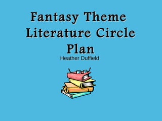 Fantasy Theme
Literature Circle
      Plan
     Heather Duffield
 