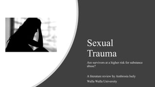 Sexual
Trauma
Are survivors at a higher risk for substance
abuse?
A literature review by Ambrosia Isely
Walla Walla University
 