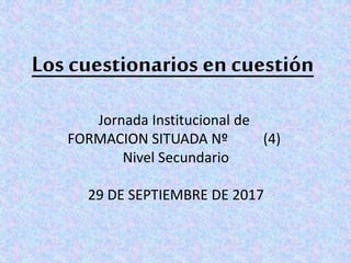 Los cuestionarios en cuestión
Jornada Institucional de
FORMACION SITUADA Nº (4)
Nivel Secundario
29 DE SEPTIEMBRE DE 2017
 