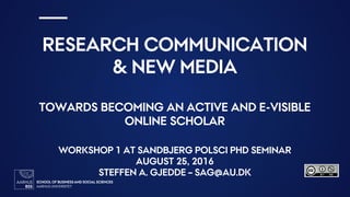 SCHOOL OF BUSINESS AND SOCIAL SCIENCES
AARHUS UNIVERSITET2
RESEARCH COMMUNICATION
& NEW MEDIA
TOWARDS BECOMING AN ACTIVE AND E-VISIBLE
ONLINE SCHOLAR
WORKSHOP 1 AT SANDBJERG POLSCI PHD SEMINAR
AUGUST 25, 2016
STEFFEN A. GJEDDE – SAG@AU.DK
 
