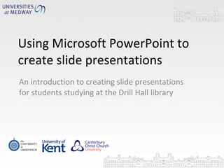 Using Microsoft PowerPoint to create slide presentations An introduction to creating slide presentations for students studying at the Drill Hall library 