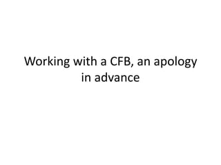 Working with a CFB, an apology
         in advance
 