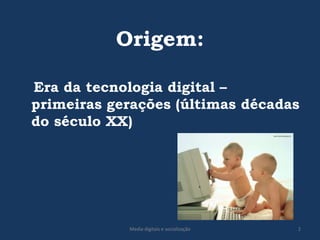 Origem:   Era da tecnologia digital – primeiras gerações (últimas décadas do século XX)2Media digitais e socialização